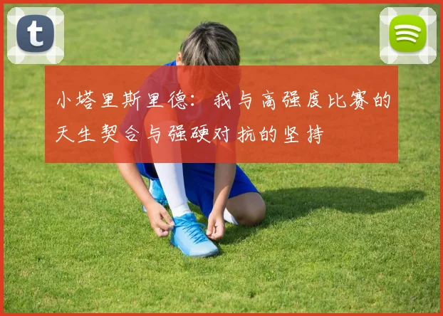 小塔里斯里德：我与高强度比赛的天生契合与强硬对抗的坚持