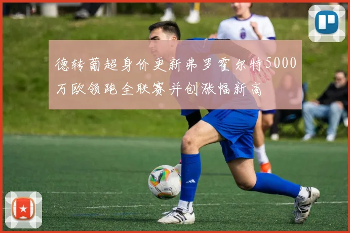德转葡超身价更新弗罗霍尔特5000万欧领跑全联赛并创涨幅新高