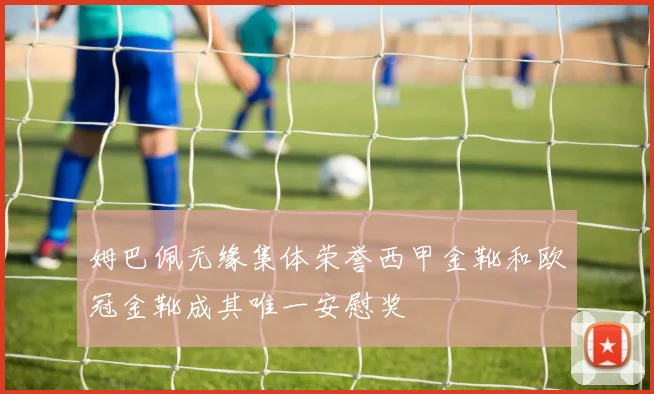 姆巴佩无缘集体荣誉西甲金靴和欧冠金靴成其唯一安慰奖