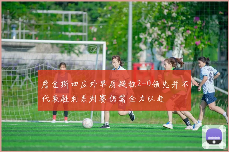 詹金斯回应外界质疑称2-0领先并不代表胜利系列赛仍需全力以赴