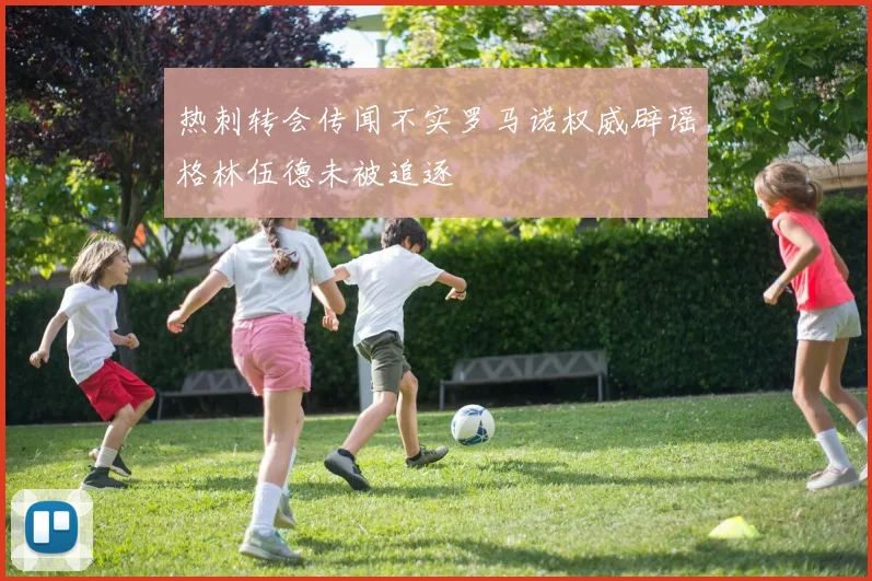 热刺转会传闻不实罗马诺权威辟谣格林伍德未被追逐