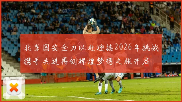 北京国安全力以赴迎接2026年挑战携手共进再创辉煌梦想之旅开启