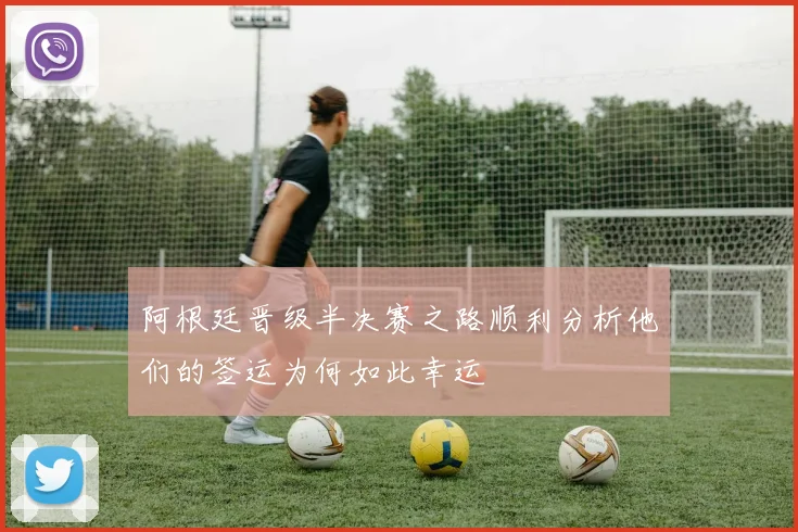 阿根廷晋级半决赛之路顺利分析他们的签运为何如此幸运