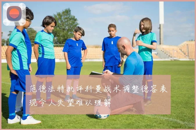 范德法特批评科曼战术调整德容表现令人失望难以理解