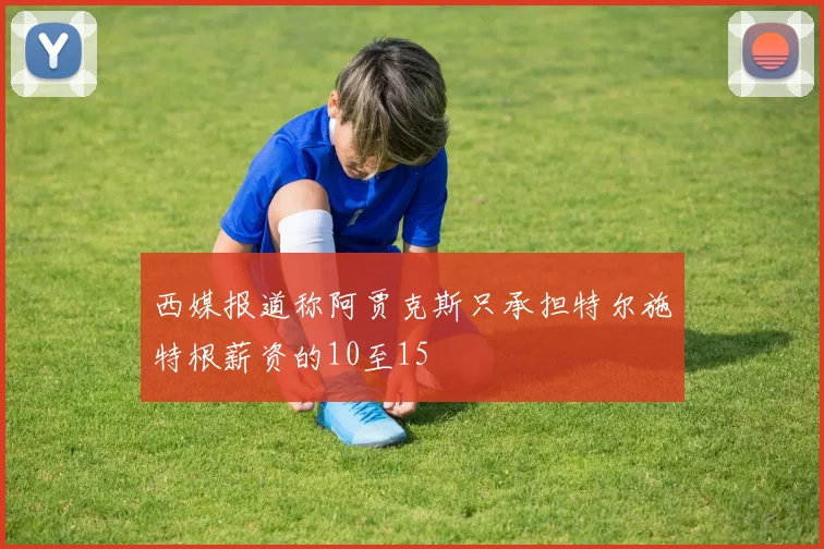 西媒报道称阿贾克斯只承担特尔施特根薪资的10至15