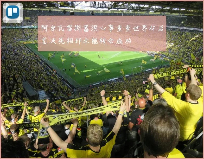 阿尔瓦雷斯蓄须心事重重世界杯后首次亮相却未能转会成功