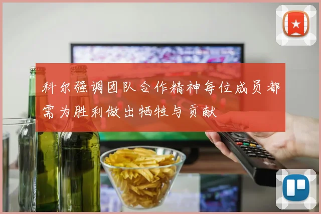 科尔强调团队合作精神每位成员都需为胜利做出牺牲与贡献