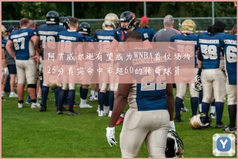 阿贾威尔逊有望成为WNBA首位场均25分真实命中率超60的传奇球员