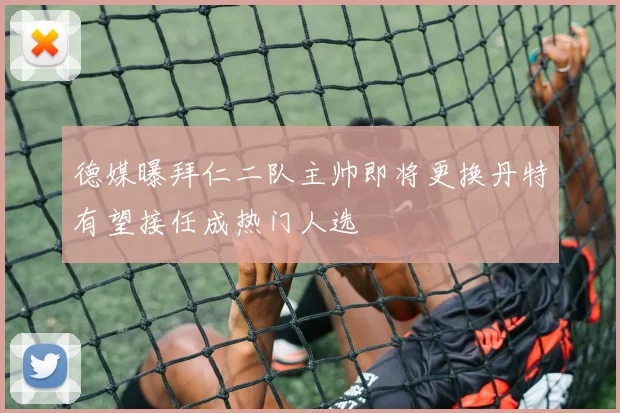 德媒曝拜仁二队主帅即将更换丹特有望接任成热门人选