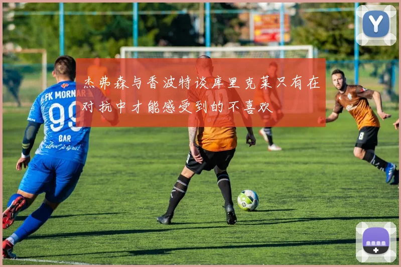 杰弗森与香波特谈库里克莱只有在对抗中才能感受到的不喜欢