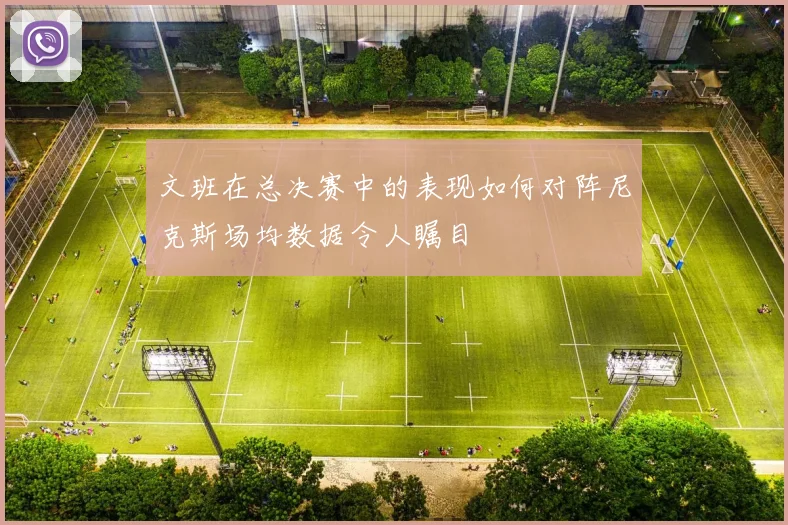 文班在总决赛中的表现如何对阵尼克斯场均数据令人瞩目
