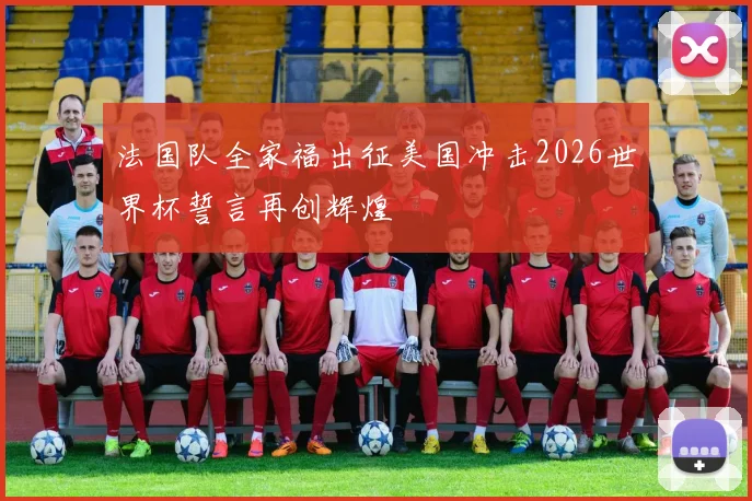 法国队全家福出征美国冲击2026世界杯誓言再创辉煌