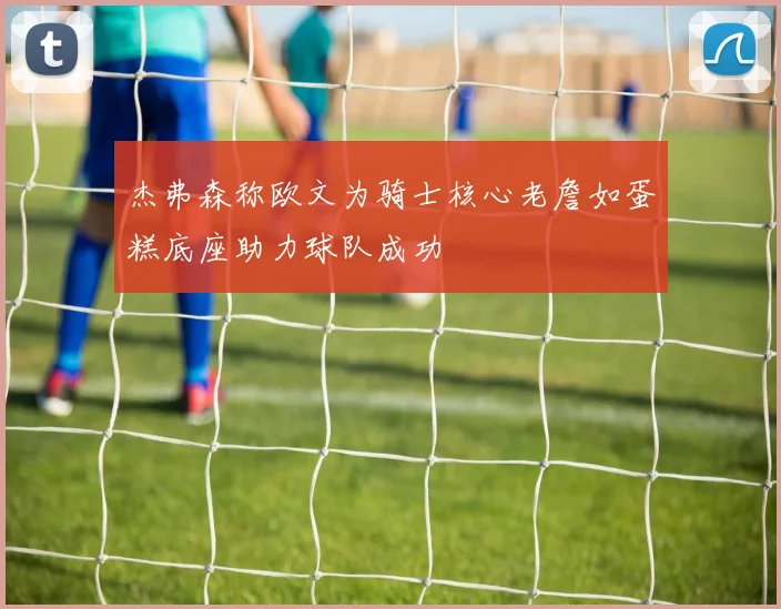 杰弗森称欧文为骑士核心老詹如蛋糕底座助力球队成功