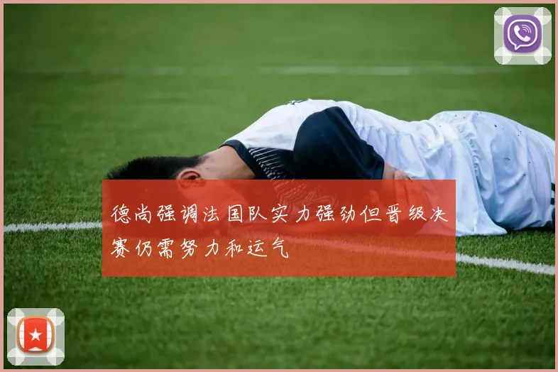 德尚强调法国队实力强劲但晋级决赛仍需努力和运气