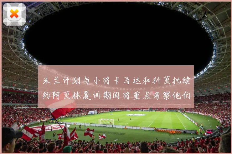 米兰计划与小将卡马达和科莫托续约阿莫林夏训期间将重点考察他们