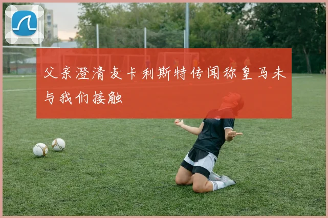 父亲澄清麦卡利斯特传闻称皇马未与我们接触