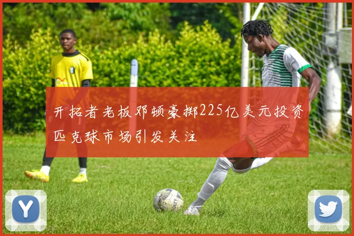 开拓者老板邓顿豪掷225亿美元投资匹克球市场引发关注