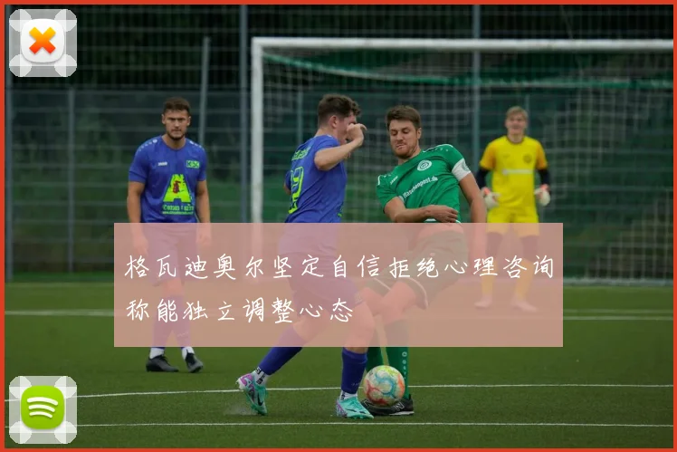 格瓦迪奥尔坚定自信拒绝心理咨询称能独立调整心态