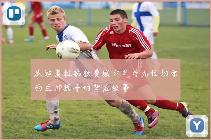 瓜迪奥拉执教曼城六年与九位切尔西主帅握手的背后故事