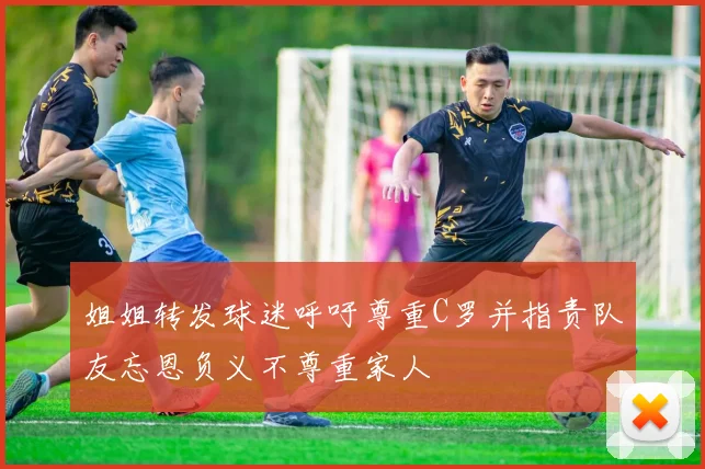 姐姐转发球迷呼吁尊重C罗并指责队友忘恩负义不尊重家人
