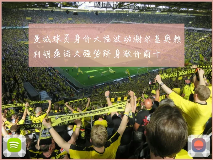曼城球员身价大幅波动谢尔基奥赖利胡桑诺夫强势跻身涨价前十